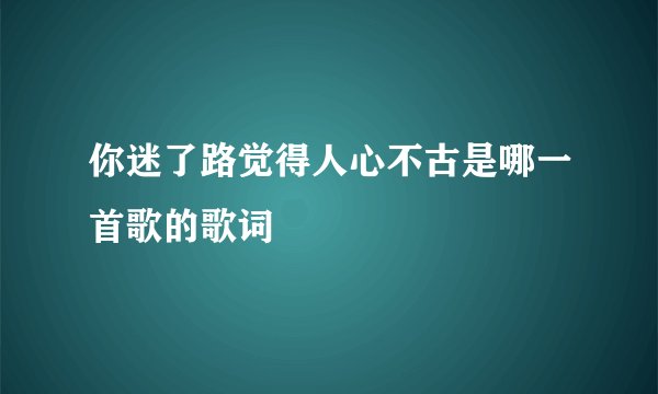 你迷了路觉得人心不古是哪一首歌的歌词