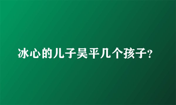 冰心的儿子吴平几个孩子？