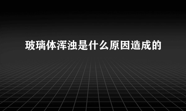 玻璃体浑浊是什么原因造成的