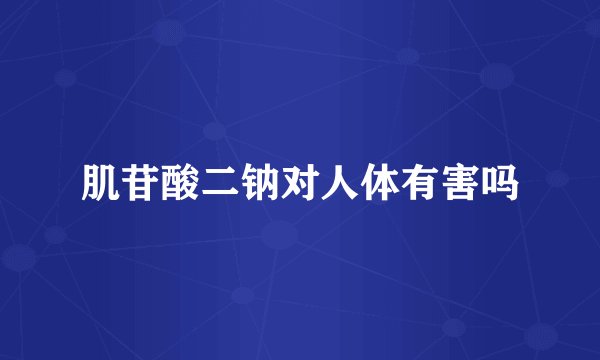 肌苷酸二钠对人体有害吗