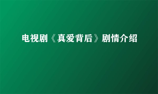 电视剧《真爱背后》剧情介绍
