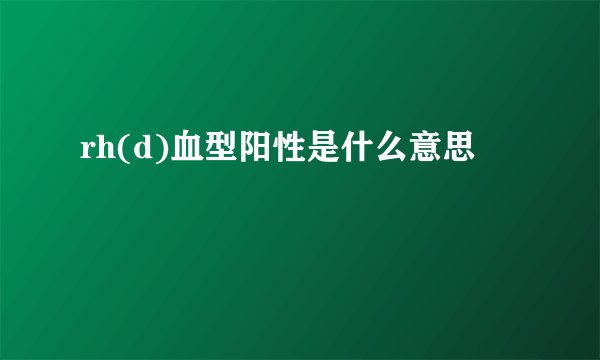 rh(d)血型阳性是什么意思