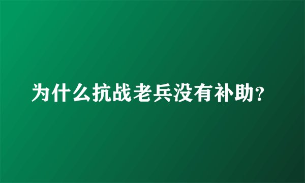为什么抗战老兵没有补助？