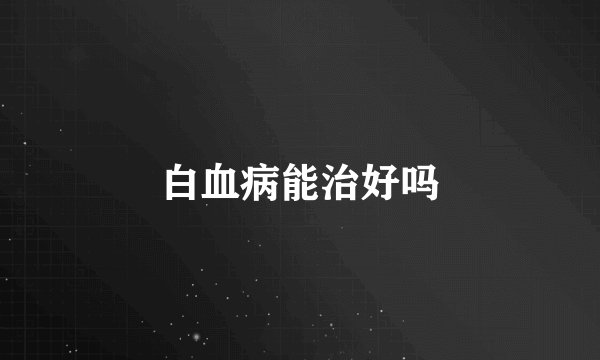 白血病能治好吗