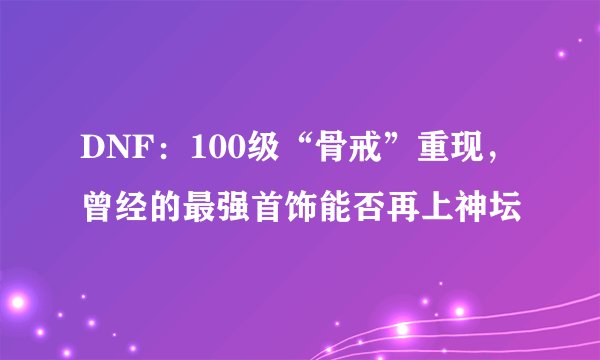 DNF：100级“骨戒”重现，曾经的最强首饰能否再上神坛