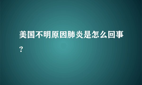 美国不明原因肺炎是怎么回事？