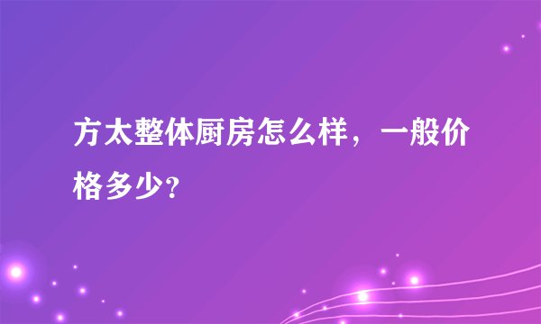 方太整体厨房怎么样，一般价格多少？