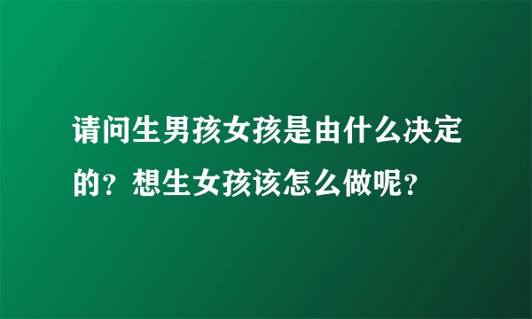 请问生男孩女孩是由什么决定的？想生女孩该怎么做呢？