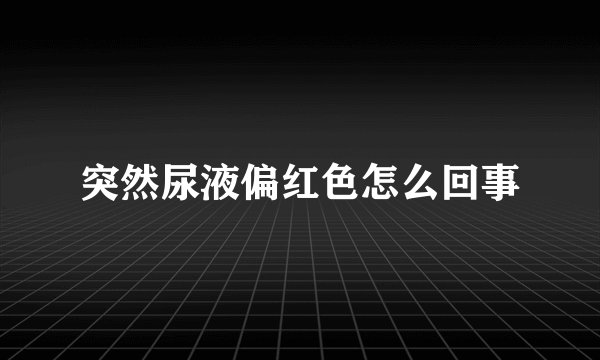 突然尿液偏红色怎么回事