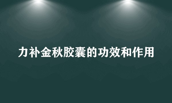 力补金秋胶囊的功效和作用
