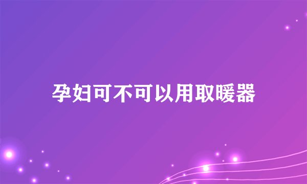 孕妇可不可以用取暖器