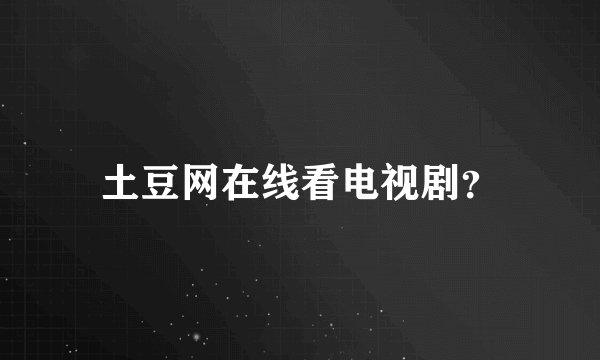 土豆网在线看电视剧？