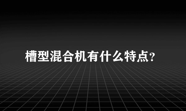 槽型混合机有什么特点？