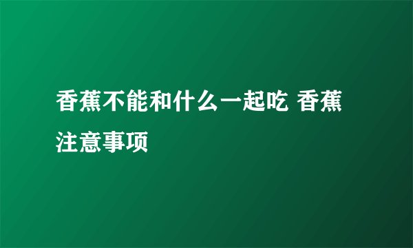 香蕉不能和什么一起吃 香蕉注意事项