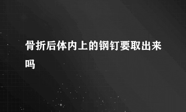 骨折后体内上的钢钉要取出来吗