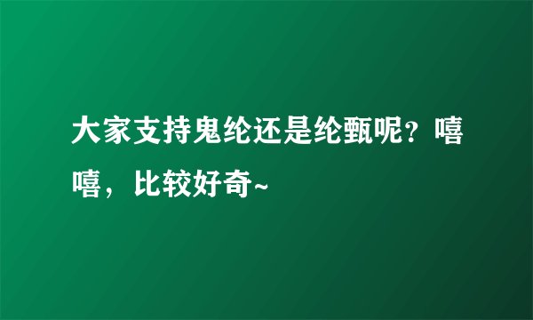 大家支持鬼纶还是纶甄呢？嘻嘻，比较好奇~