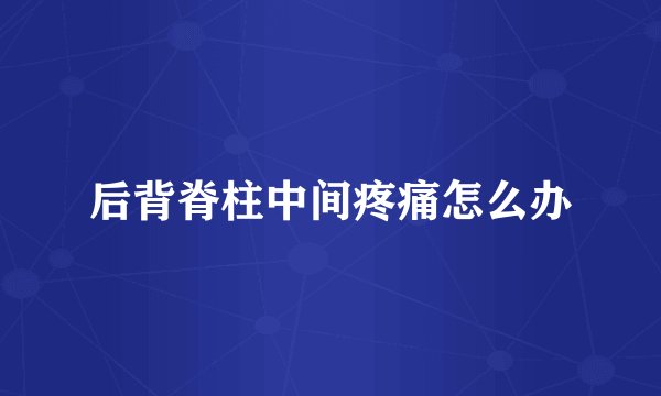 后背脊柱中间疼痛怎么办