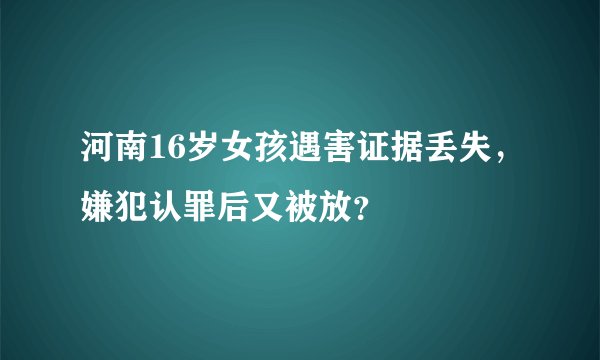 河南16岁女孩遇害证据丢失，嫌犯认罪后又被放？