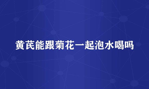 黄芪能跟菊花一起泡水喝吗