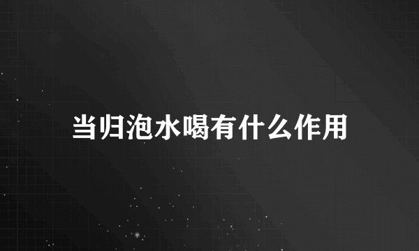 当归泡水喝有什么作用