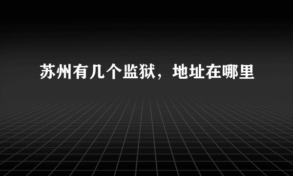 苏州有几个监狱，地址在哪里