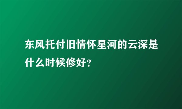 东风托付旧情怀星河的云深是什么时候修好？