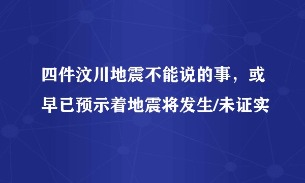 四件汶川地震不能说的事，或早已预示着地震将发生/未证实