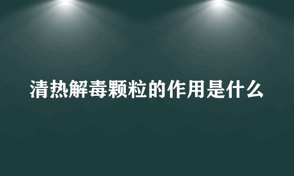 清热解毒颗粒的作用是什么