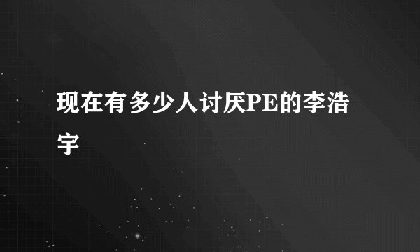 现在有多少人讨厌PE的李浩宇