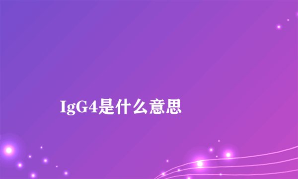 
    IgG4是什么意思
  