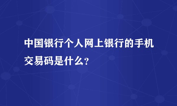 中国银行个人网上银行的手机交易码是什么？