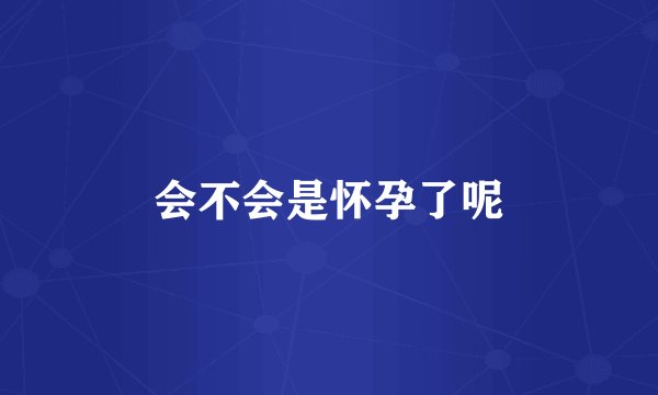 会不会是怀孕了呢