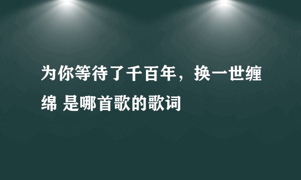 为你等待了千百年，换一世缠绵 是哪首歌的歌词