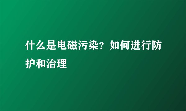 什么是电磁污染？如何进行防护和治理