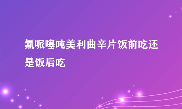 氟哌噻吨美利曲辛片饭前吃还是饭后吃