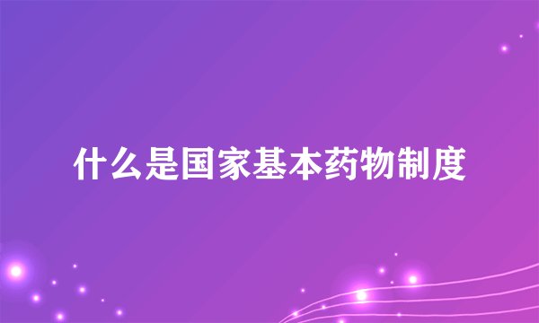 什么是国家基本药物制度
