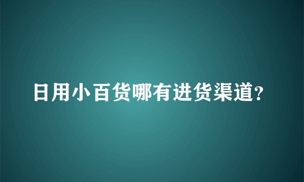 日用小百货哪有进货渠道？
