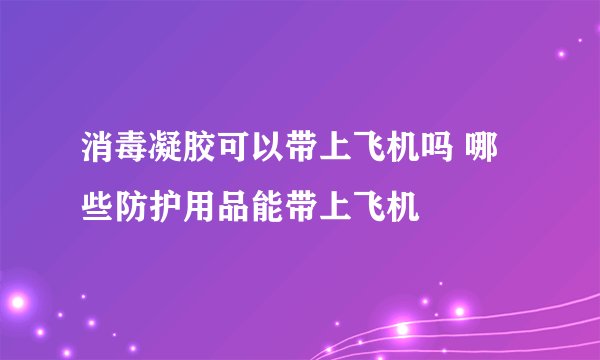 消毒凝胶可以带上飞机吗 哪些防护用品能带上飞机