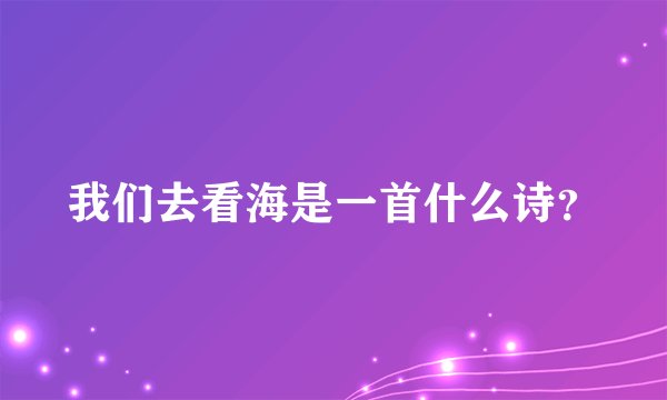 我们去看海是一首什么诗？