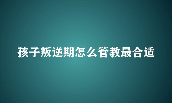 孩子叛逆期怎么管教最合适