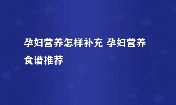 孕妇营养怎样补充 孕妇营养食谱推荐