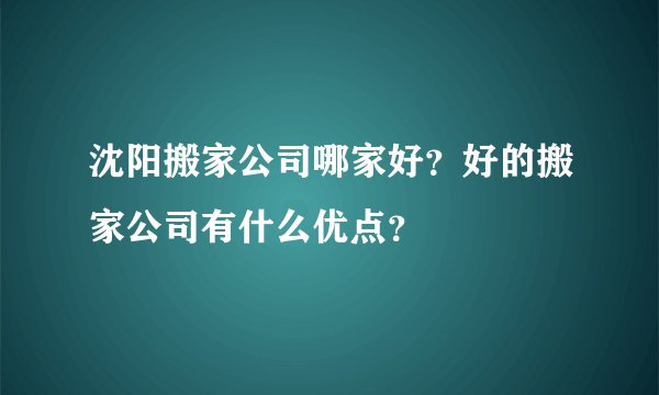 沈阳搬家公司哪家好？好的搬家公司有什么优点？