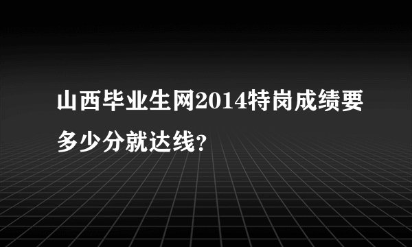山西毕业生网2014特岗成绩要多少分就达线？