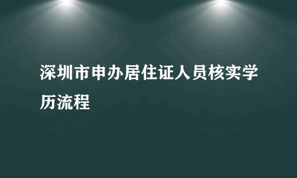 深圳市申办居住证人员核实学历流程