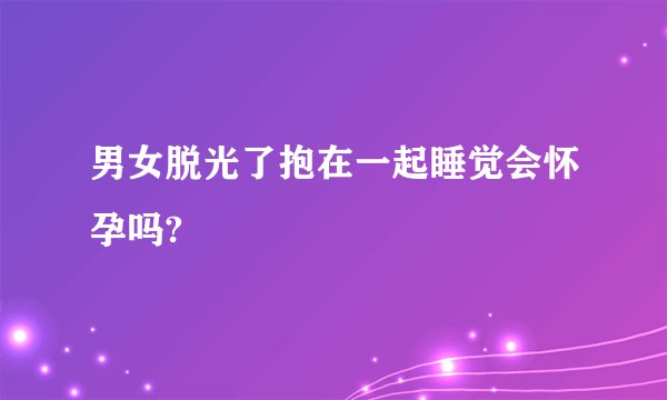 男女脱光了抱在一起睡觉会怀孕吗?