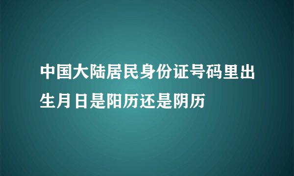 中国大陆居民身份证号码里出生月日是阳历还是阴历