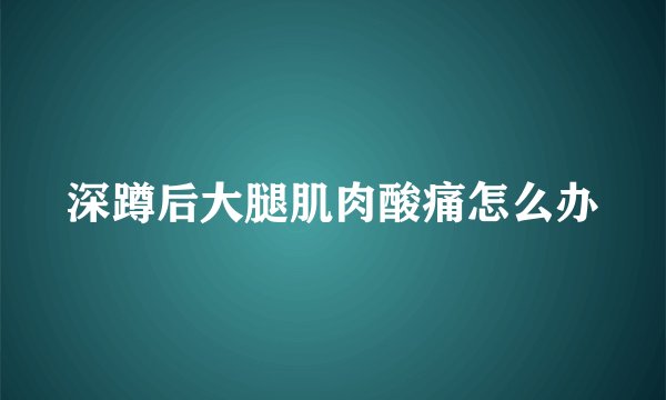 深蹲后大腿肌肉酸痛怎么办