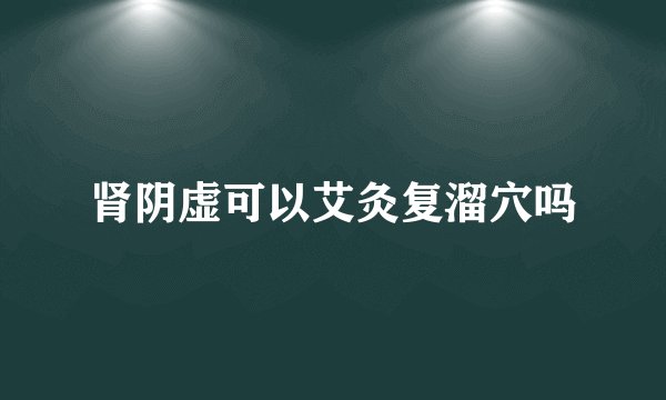 肾阴虚可以艾灸复溜穴吗