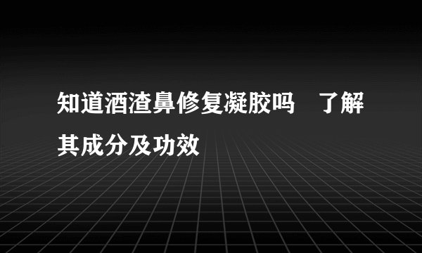 知道酒渣鼻修复凝胶吗   了解其成分及功效