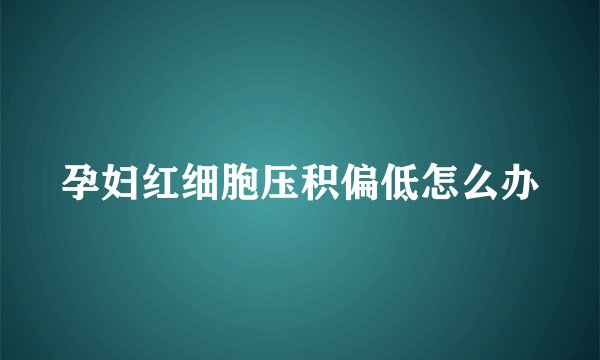 孕妇红细胞压积偏低怎么办